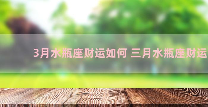 3月水瓶座财运如何 三月水瓶座财运如何